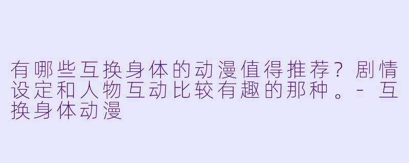 有哪些互换身体的动漫值得推荐？剧情设定和人物互动比较有趣的那种。-互换身体动漫