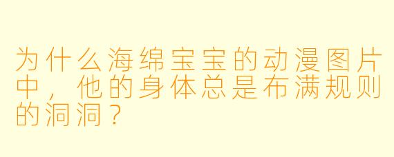为什么海绵宝宝的动漫图片中，他的身体总是布满规则的洞洞？