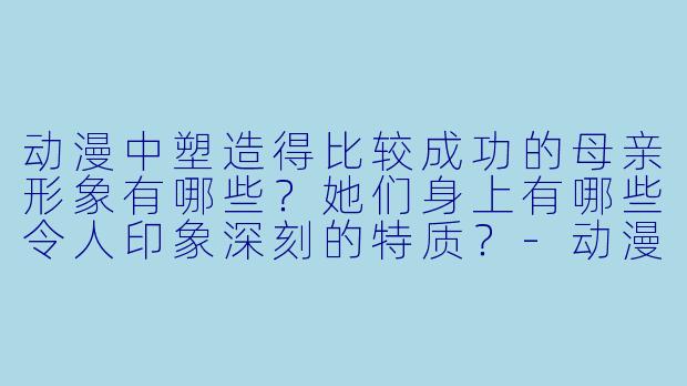 动漫中塑造得比较成功的母亲形象有哪些？她们身上有哪些令人印象深刻的特质？-动漫 母