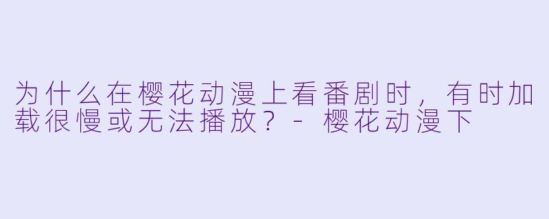 为什么在樱花动漫上看番剧时，有时加载很慢或无法播放？-樱花动漫下