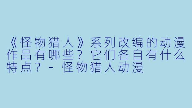 《怪物猎人》系列改编的动漫作品有哪些？它们各自有什么特点？-怪物猎人动漫