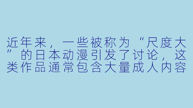 近年来，一些被称为“尺度大”的日本动漫引发了讨论，这类作品通常包含大量成人内容。从创作与产业角度看，这种现象反映了哪些深层次问题？