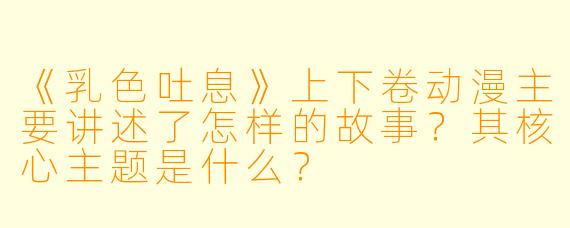 《乳色吐息》上下卷动漫主要讲述了怎样的故事？其核心主题是什么？