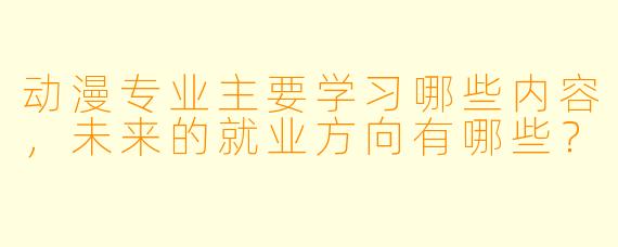 动漫专业主要学习哪些内容，未来的就业方向有哪些？