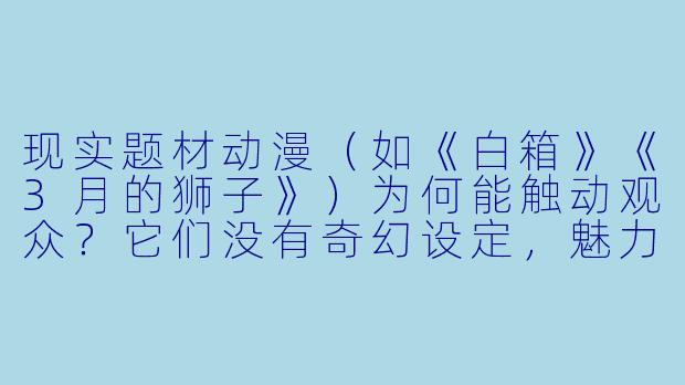 现实题材动漫（如《白箱》《3月的狮子》）为何能触动观众？它们没有奇幻设定，魅力从何而来？