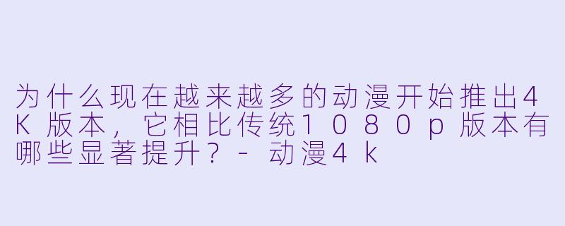 为什么现在越来越多的动漫开始推出4K版本,它相比传统1080p版本有哪些显著提升?-动漫4k
