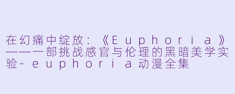 在幻痛中绽放：《Euphoria》——一部挑战感官与伦理的黑暗美学实验