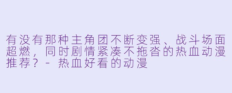 有没有那种主角团不断变强、战斗场面超燃，同时剧情紧凑不拖沓的热血动漫推荐？-热血好看的动漫