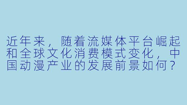 近年来，随着流媒体平台崛起和全球文化消费模式变化，中国动漫产业的发展前景如何？未来可能呈现哪些趋势？