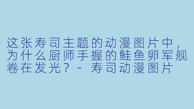 这张寿司主题的动漫图片中，为什么厨师手握的鲑鱼卵军舰卷在发光？