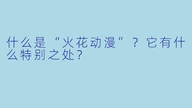 什么是“火花动漫”？它有什么特别之处？