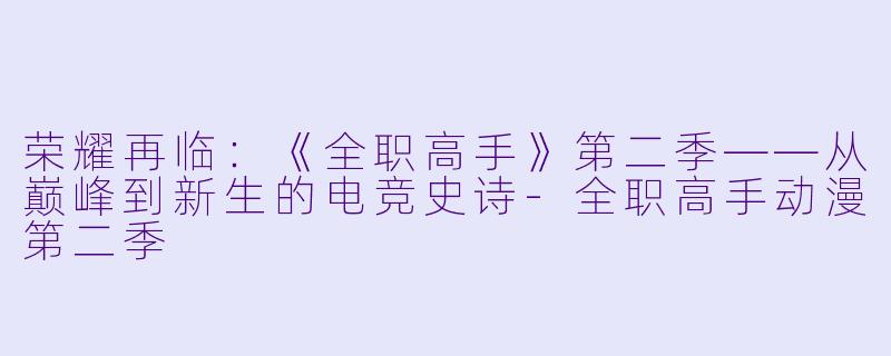荣耀再临：《全职高手》第二季——从巅峰到新生的电竞史诗-全职高手动漫第二季
