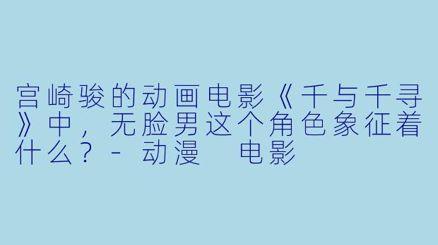 宫崎骏的动画电影《千与千寻》中，无脸男这个角色象征着什么？