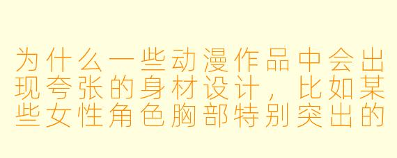 为什么一些动漫作品中会出现夸张的身材设计，比如某些女性角色胸部特别突出的设定？