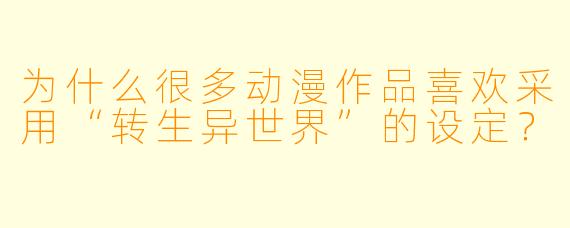 为什么很多动漫作品喜欢采用“转生异世界”的设定？