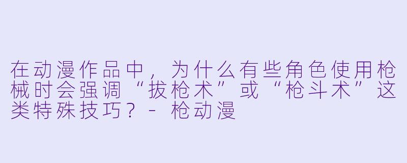 在动漫作品中，为什么有些角色使用枪械时会强调“拔枪术”或“枪斗术”这类特殊技巧？