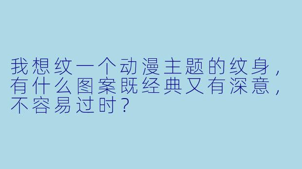 我想纹一个动漫主题的纹身，有什么图案既经典又有深意，不容易过时？