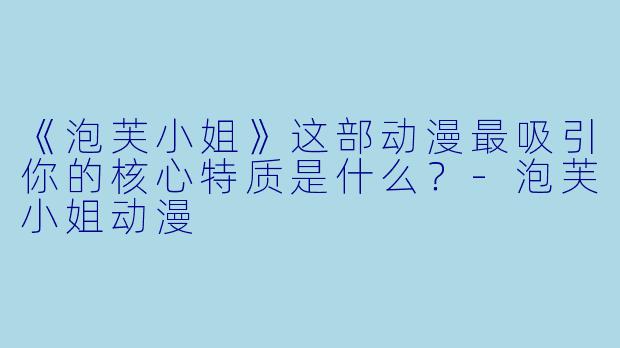 《泡芙小姐》这部动漫最吸引你的核心特质是什么？-泡芙小姐动漫