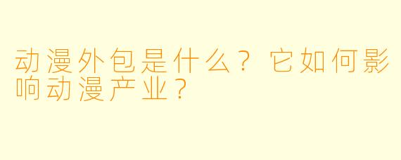 动漫外包是什么？它如何影响动漫产业？