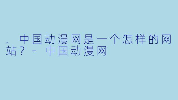 .中国动漫网是一个怎样的网站？-中国动漫网