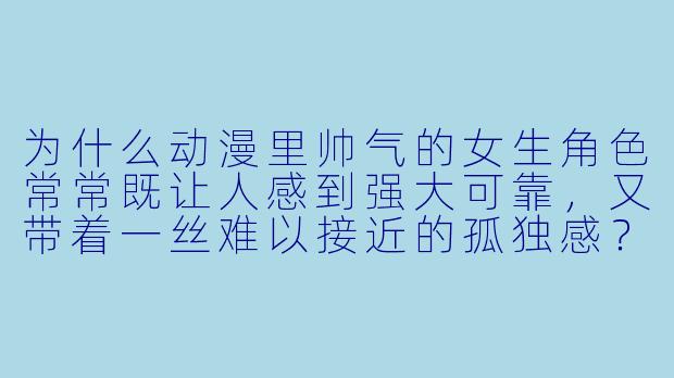 为什么动漫里帅气的女生角色常常既让人感到强大可靠，又带着一丝难以接近的孤独感？