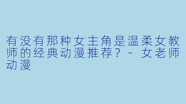 有没有那种女主角是温柔女教师的经典动漫推荐？-女老师动漫