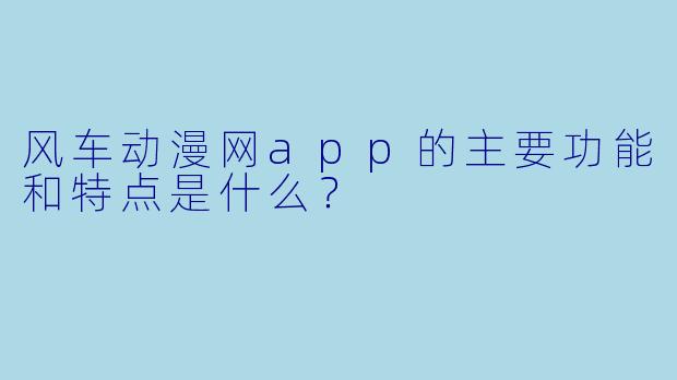 风车动漫网app的主要功能和特点是什么？