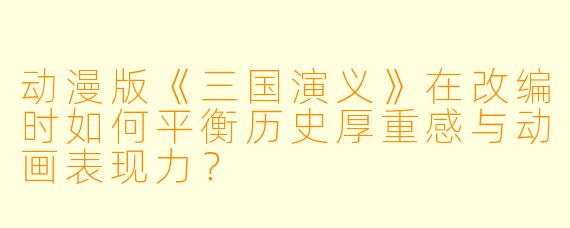 动漫版《三国演义》在改编时如何平衡历史厚重感与动画表现力？