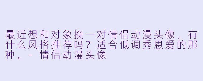 最近想和对象换一对情侣动漫头像，有什么风格推荐吗？适合低调秀恩爱的那种。