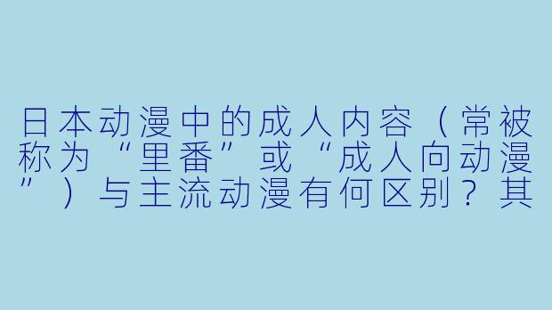 日本动漫中的成人内容（常被称为“里番”或“成人向动漫”）与主流动漫有何区别？其制作和传播在日本受到哪些监管？