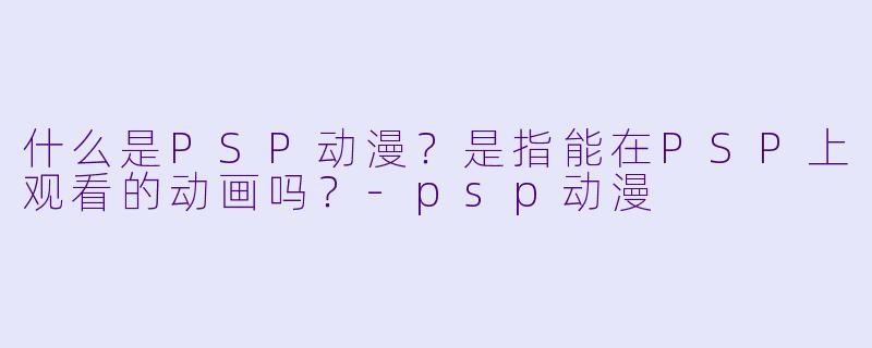 什么是PSP动漫？是指能在PSP上观看的动画吗？