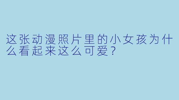 这张动漫照片里的小女孩为什么看起来这么可爱？