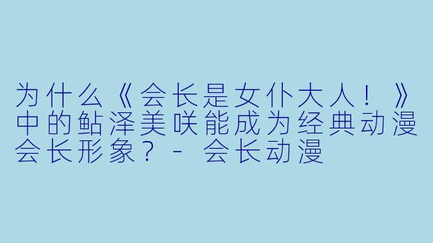 为什么《会长是女仆大人！》中的鲇泽美咲能成为经典动漫会长形象？-会长动漫
