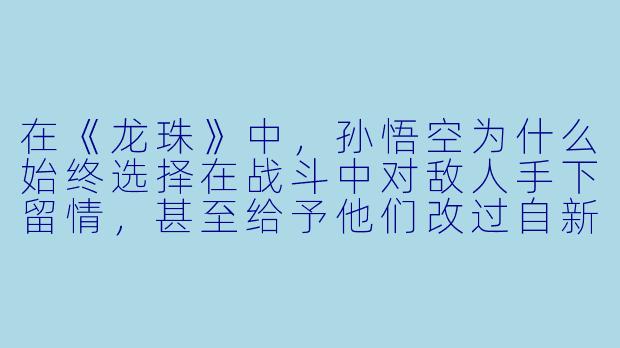 在《龙珠》中，孙悟空为什么始终选择在战斗中对敌人手下留情，甚至给予他们改过自新的机会？这种理念如何影响了他的成长与故事发展？