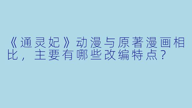 《通灵妃》动漫与原著漫画相比，主要有哪些改编特点？