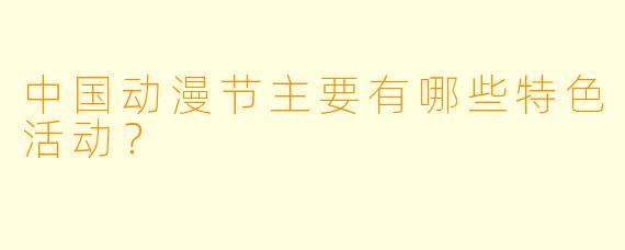 中国动漫节主要有哪些特色活动？