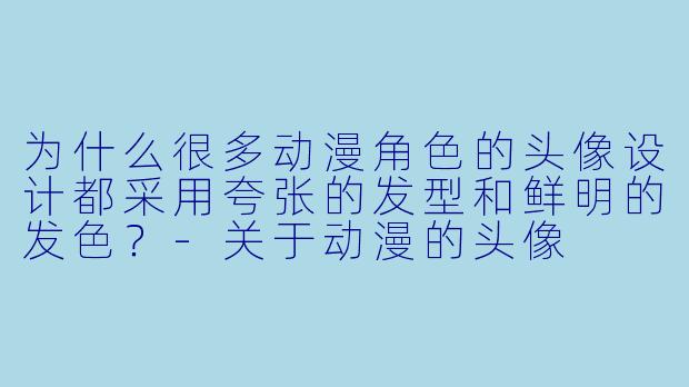 为什么很多动漫角色的头像设计都采用夸张的发型和鲜明的发色？