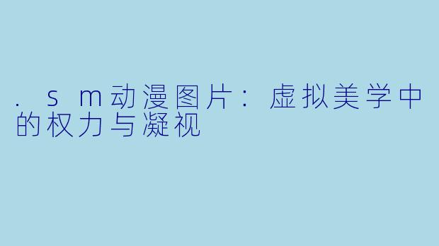 .sm动漫图片:虚拟美学中的权力与凝视