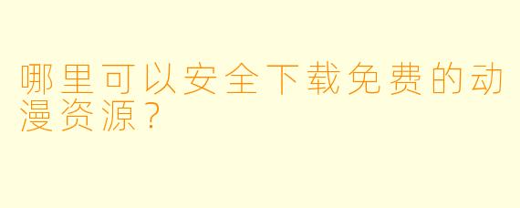 哪里可以安全下载免费的动漫资源？