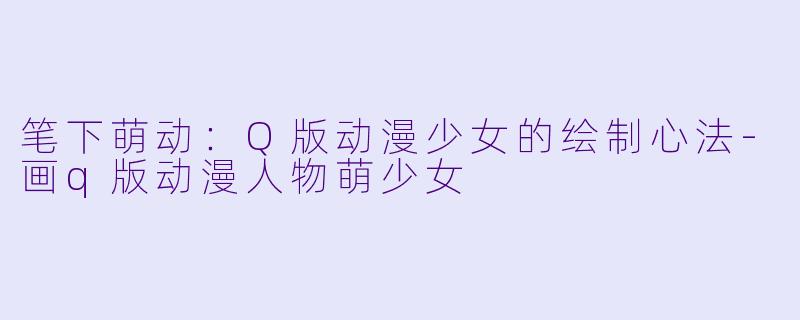 笔下萌动：Q版动漫少女的绘制心法