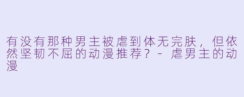 有没有那种男主被虐到体无完肤，但依然坚韧不屈的动漫推荐？-虐男主的动漫