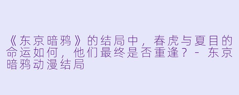 《东京暗鸦》的结局中，春虎与夏目的命运如何，他们最终是否重逢？-东京暗鸦动漫结局