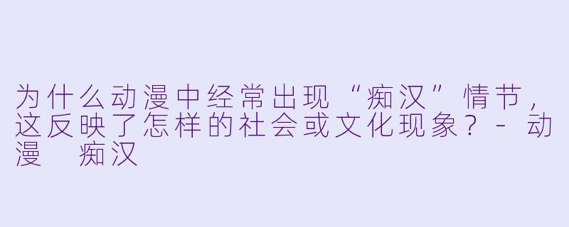 为什么动漫中经常出现“痴汉”情节，这反映了怎样的社会或文化现象？
