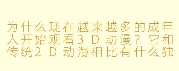 为什么现在越来越多的成年人开始观看3D动漫？它和传统2D动漫相比有什么独特吸引力？