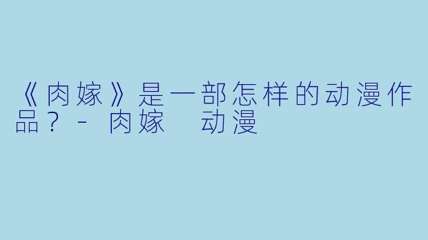 《肉嫁》是一部怎样的动漫作品？-肉嫁 动漫