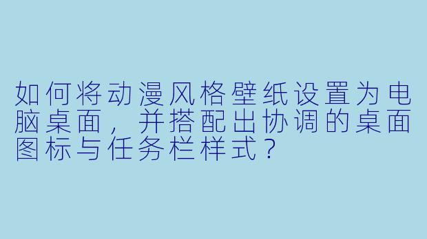 如何将动漫风格壁纸设置为电脑桌面，并搭配出协调的桌面图标与任务栏样式？