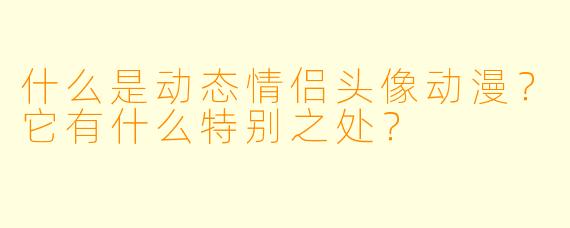 什么是动态情侣头像动漫？它有什么特别之处？