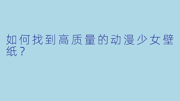 如何找到高质量的动漫少女壁纸？