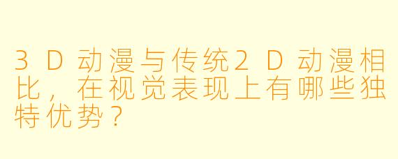 3D动漫与传统2D动漫相比，在视觉表现上有哪些独特优势？