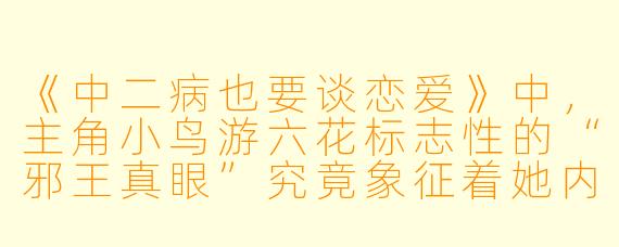 《中二病也要谈恋爱》中，主角小鸟游六花标志性的“邪王真眼”究竟象征着她内心怎样的情感与成长困境？